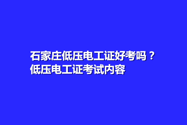 石家莊低壓電工證好考嗎？低壓電工證考試內(nèi)容